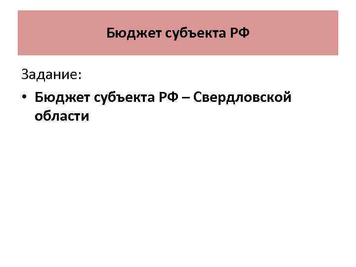 Бюджет субъекта РФ Задание: • Бюджет субъекта РФ – Свердловской области 