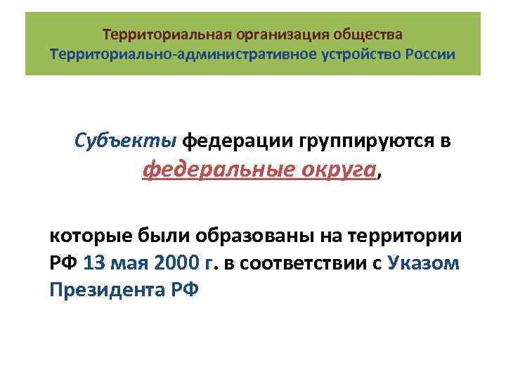Территориальная организация общества Территориально-административное устройство России Субъекты федерации группируются в федеральные округа, которые были