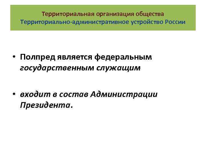 Территориальная организация общества Территориально-административное устройство России • Полпред является федеральным государственным служащим • входит