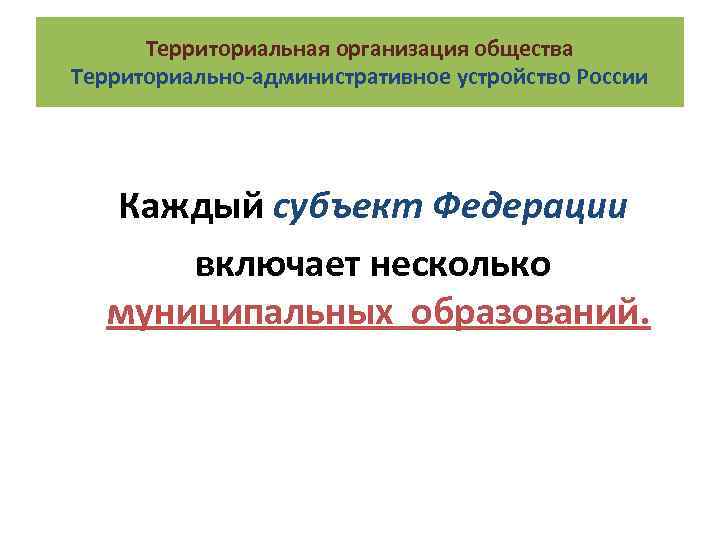 Территориальная организация общества Территориально-административное устройство России Каждый субъект Федерации включает несколько муниципальных образований. 