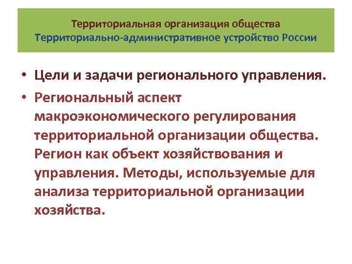 Территориальная организация общества Территориально-административное устройство России • Цели и задачи регионального управления. • Региональный