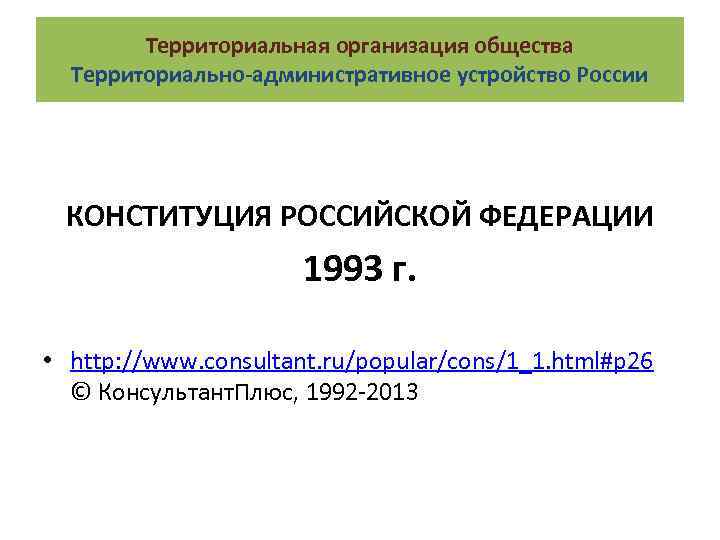 Территориальная организация общества Территориально-административное устройство России КОНСТИТУЦИЯ РОССИЙСКОЙ ФЕДЕРАЦИИ 1993 г. • http: //www.