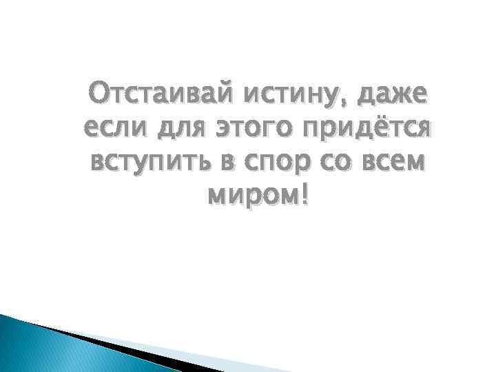 Отстаивай истину, даже если для этого придётся вступить в спор со всем миром! 