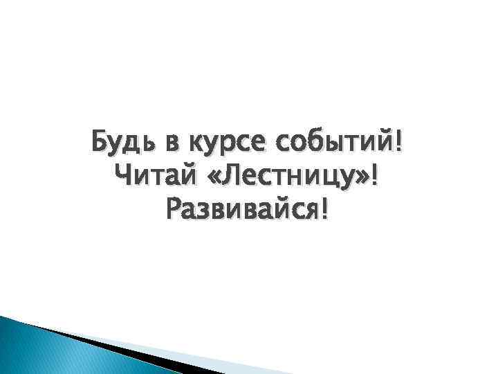 Будь в курсе событий! Читай «Лестницу» ! Развивайся! 
