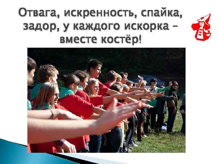 Отвага, искренность, спайка, задор, у каждого искорка – вместе костёр! 