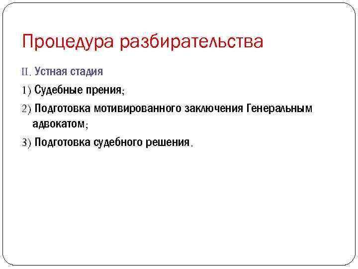 Процедура разбирательства II. Устная стадия 1) Судебные прения; 2) Подготовка мотивированного заключения Генеральным адвокатом;