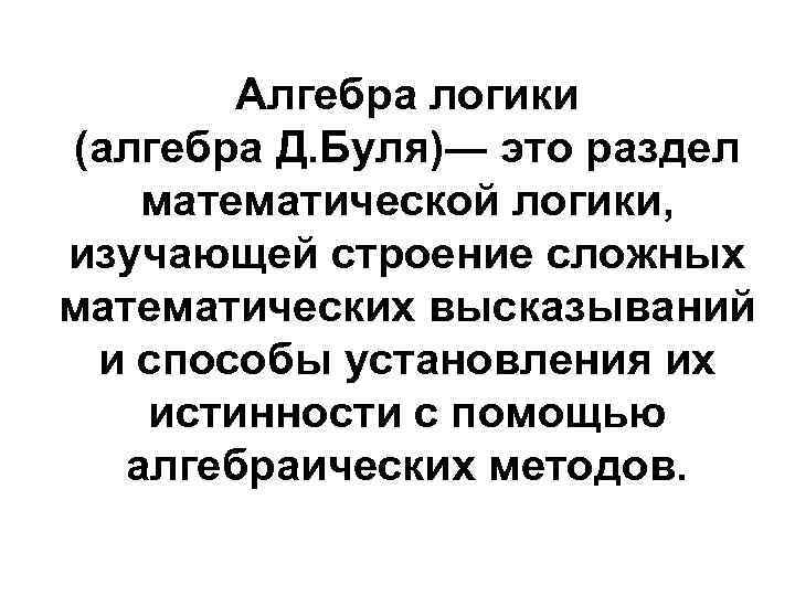 Алгебра логики (алгебра Д. Буля)― это раздел математической логики, изучающей строение сложных математических высказываний