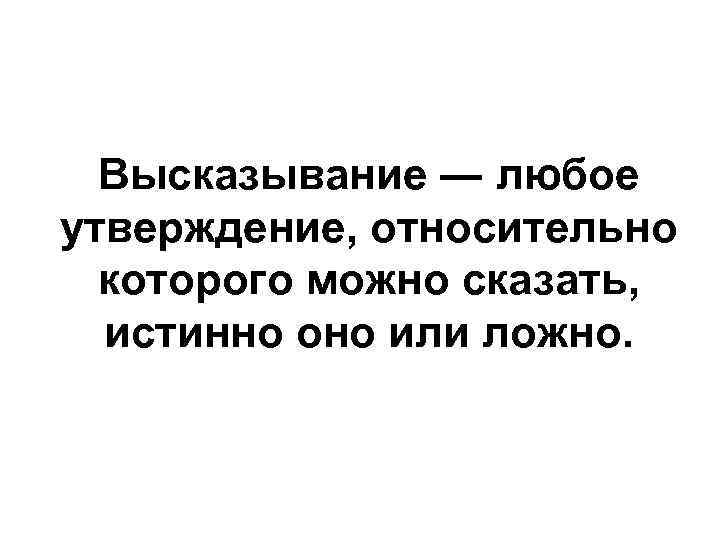 Высказывание ― любое утверждение, относительно которого можно сказать, истинно оно или ложно. 