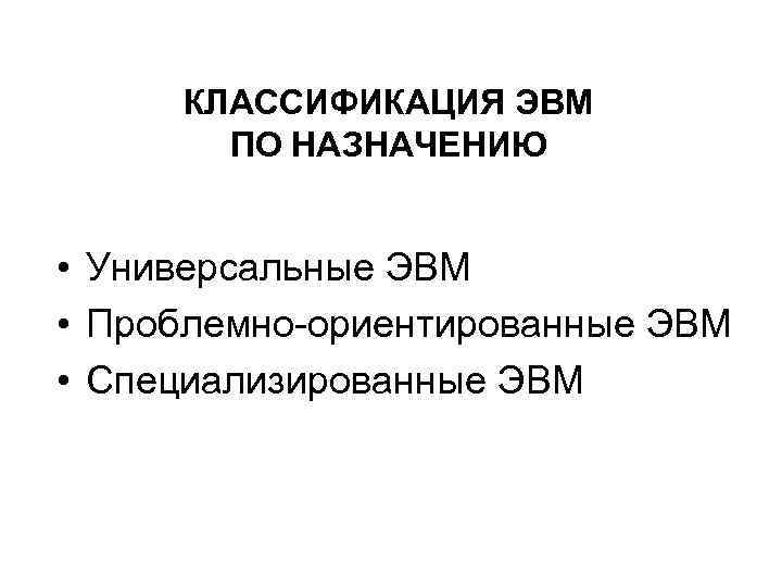 КЛАССИФИКАЦИЯ ЭВМ ПО НАЗНАЧЕНИЮ • Универсальные ЭВМ • Проблемно-ориентированные ЭВМ • Специализированные ЭВМ 