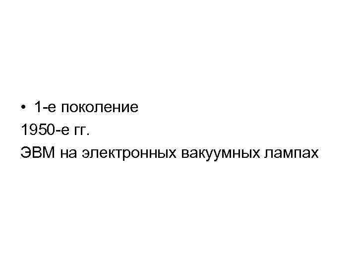  • 1 -е поколение 1950 -е гг. ЭВМ на электронных вакуумных лампах 