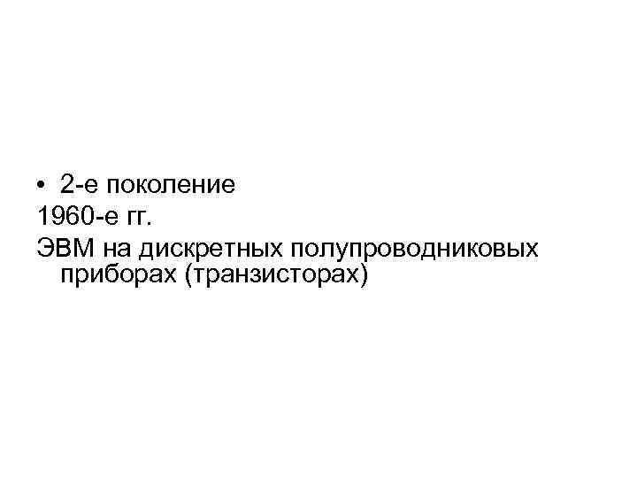  • 2 -е поколение 1960 -е гг. ЭВМ на дискретных полупроводниковых приборах (транзисторах)