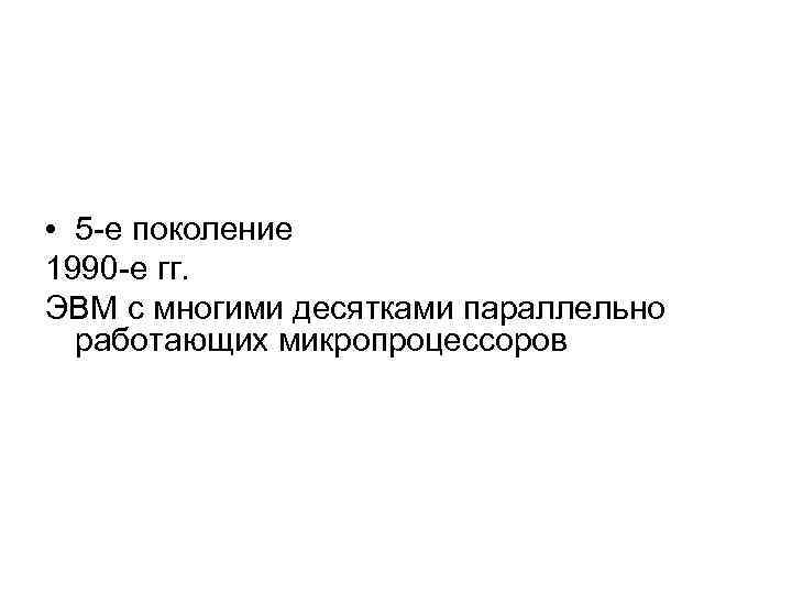  • 5 -е поколение 1990 -е гг. ЭВМ с многими десятками параллельно работающих