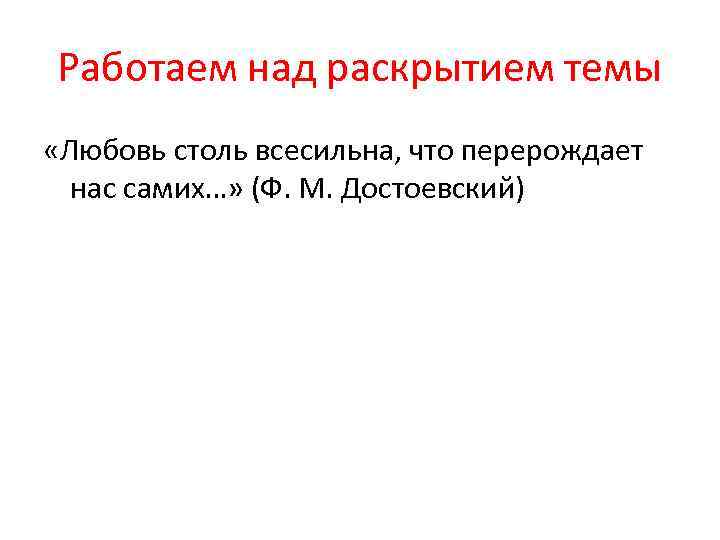 Работаем над раскрытием темы «Любовь столь всесильна, что перерождает нас самих…» (Ф. М. Достоевский)