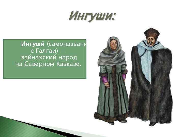 Ингуши: Ингуши (самоназвани е Галгаи) — вайнахский народ на Северном Кавказе. 