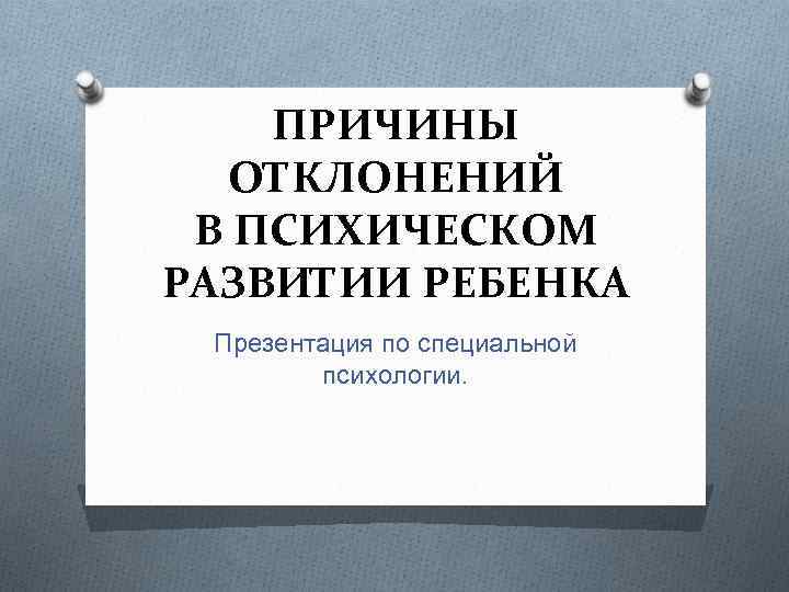 ПРИЧИНЫ ОТКЛОНЕНИЙ В ПСИХИЧЕСКОМ РАЗВИТИИ РЕБЕНКА Презентация по специальной психологии. 