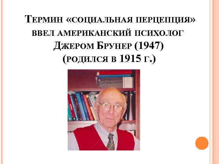 ТЕРМИН «СОЦИАЛЬНАЯ ПЕРЦЕПЦИЯ» ВВЕЛ АМЕРИКАНСКИЙ ПСИХОЛОГ ДЖЕРОМ БРУНЕР (1947) (РОДИЛСЯ В 1915 Г. )