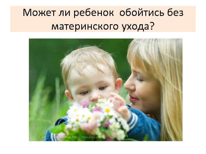 Может ли ребенок обойтись без материнского ухода? 