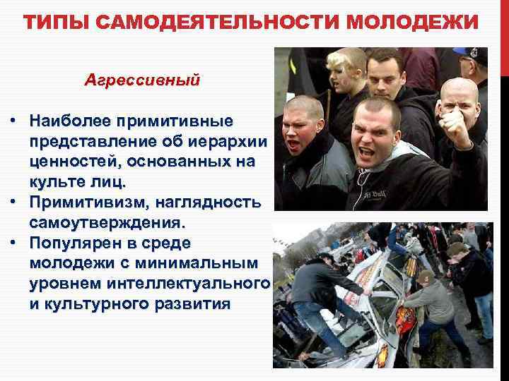 ТИПЫ САМОДЕЯТЕЛЬНОСТИ МОЛОДЕЖИ Агрессивный • Наиболее примитивные представление об иерархии ценностей, основанных на культе