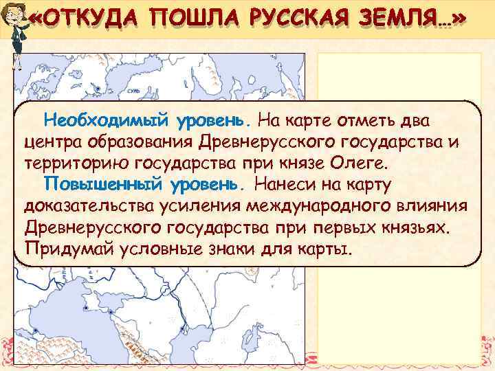  «ОТКУДА ПОШЛА РУССКАЯ ЗЕМЛЯ…» Необходимый уровень. На карте отметь два центра образования Древнерусского