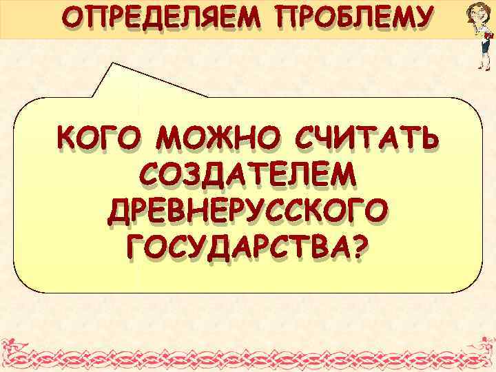 ОПРЕДЕЛЯЕМ ПРОБЛЕМУ КОГО МОЖНО СЧИТАТЬ СОЗДАТЕЛЕМ ДРЕВНЕРУССКОГО ГОСУДАРСТВА? 