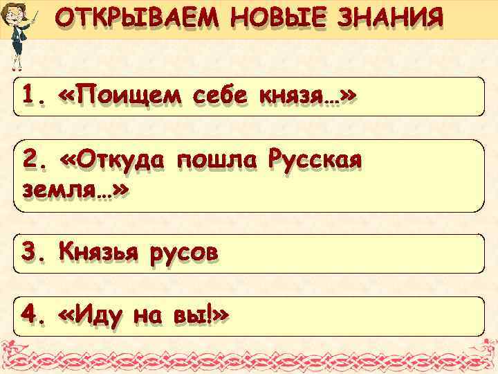 ОТКРЫВАЕМ НОВЫЕ ЗНАНИЯ 1. «Поищем себе князя…» 2. «Откуда пошла Русская земля…» 3. Князья