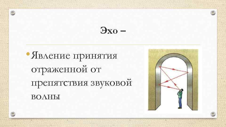 Эхо – • Явление принятия отраженной от препятствия звуковой волны 