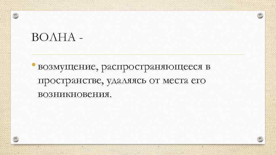 ВОЛНА - • возмущение, распространяющееся в пространстве, удаляясь от места его возникновения. 