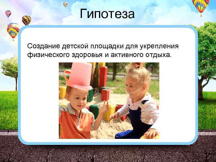 Гипотеза Создание детской площадки для укрепления физического здоровья и активного отдыха. 