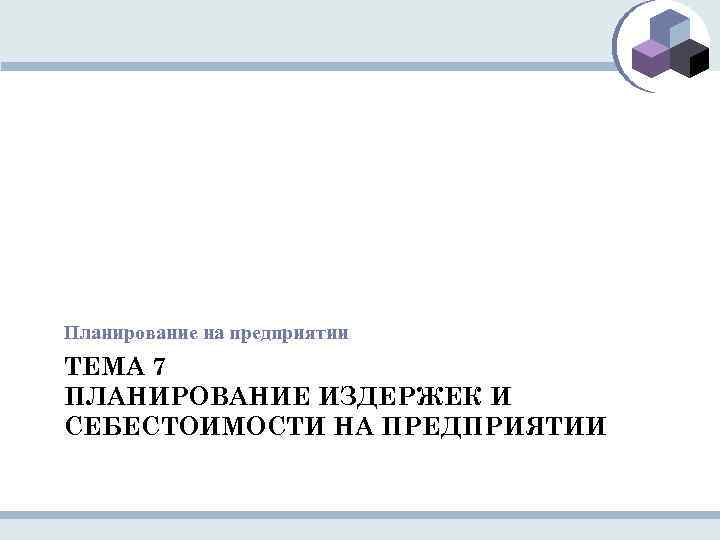Планирование на предприятии ТЕМА 7 ПЛАНИРОВАНИЕ ИЗДЕРЖЕК И СЕБЕСТОИМОСТИ НА ПРЕДПРИЯТИИ 