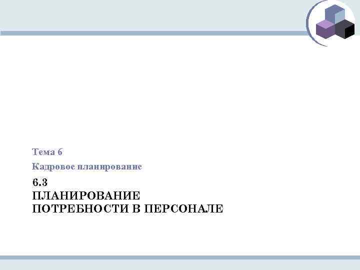 Тема 6 Кадровое планирование 6. 3 ПЛАНИРОВАНИЕ ПОТРЕБНОСТИ В ПЕРСОНАЛЕ 