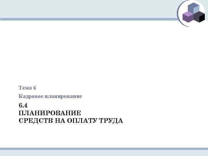 Тема 6 Кадровое планирование 6. 4 ПЛАНИРОВАНИЕ СРЕДСТВ НА ОПЛАТУ ТРУДА 