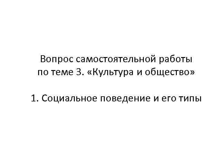 Вопрос самостоятельной работы по теме 3. «Культура и общество» 1. Социальное поведение и его