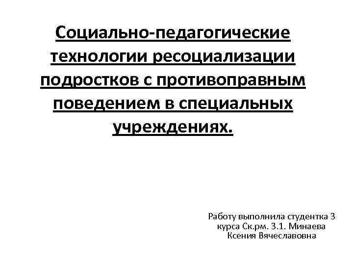 Социально-педагогические технологии ресоциализации подростков с противоправным поведением в специальных учреждениях. Работу выполнила студентка 3