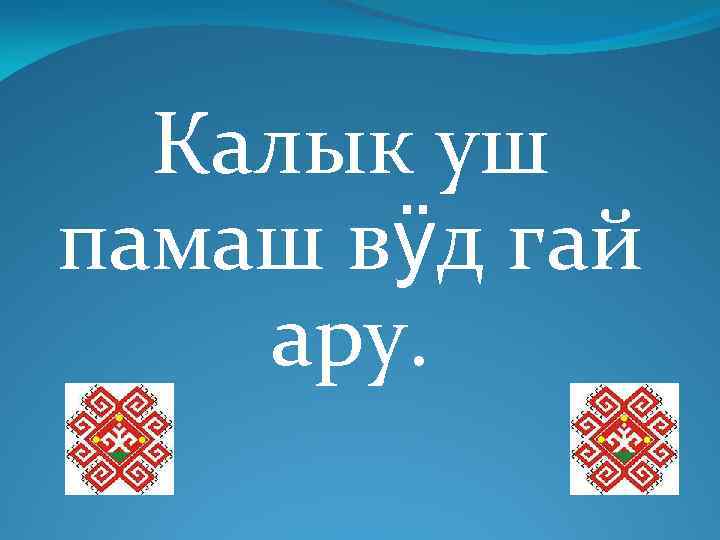 Калык уш памаш вӱд гай ару. 