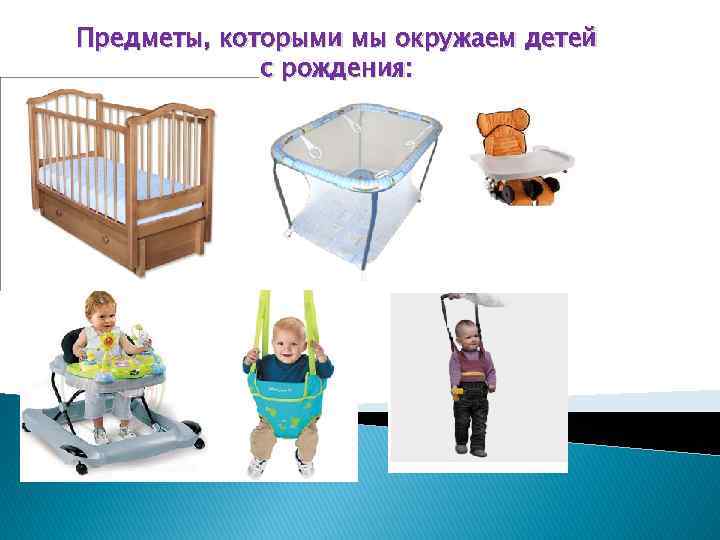 Предметы, которыми мы окружаем детей с рождения: 