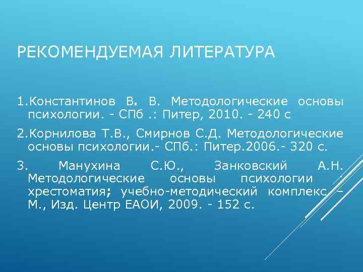 РЕКОМЕНДУЕМАЯ ЛИТЕРАТУРА 1. Константинов В. В. Методологические основы психологии. - СПб. : Питер, 2010.