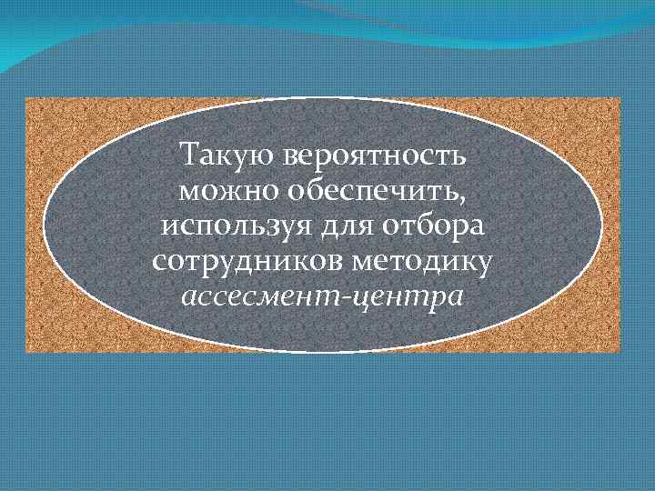 Такую вероятность можно обеспечить, используя для отбора сотрудников методику ассесмент-центра 