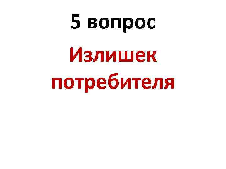 5 вопрос Излишек потребителя 