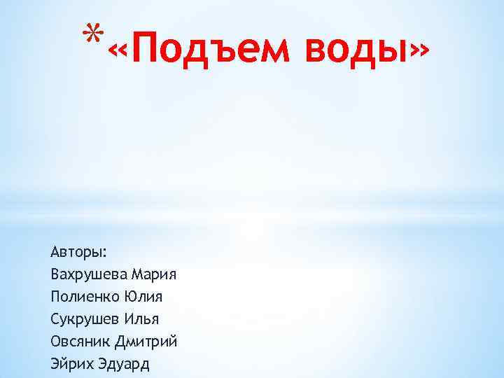 * «Подъем воды» Авторы: Вахрушева Мария Полиенко Юлия Сукрушев Илья Овсяник Дмитрий Эйрих Эдуард