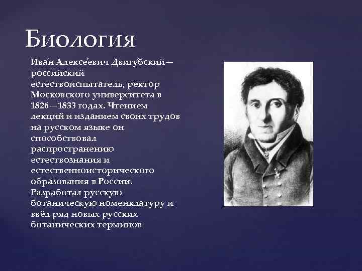 Биология Ива н Алексе евич Двигу бский— российский естествоиспытатель, ректор Московского университета в 1826—