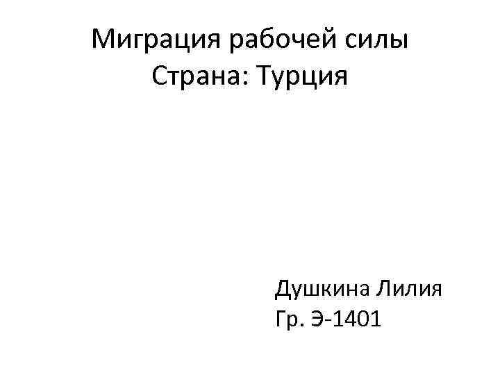 Миграция рабочей силы Страна: Турция Душкина Лилия Гр. Э-1401 