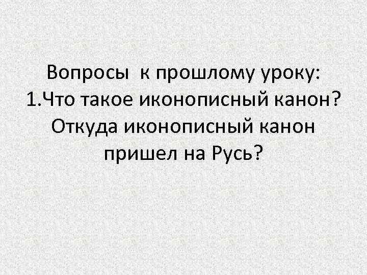 Вопросы к прошлому уроку: 1. Что такое иконописный канон? Откуда иконописный канон пришел на