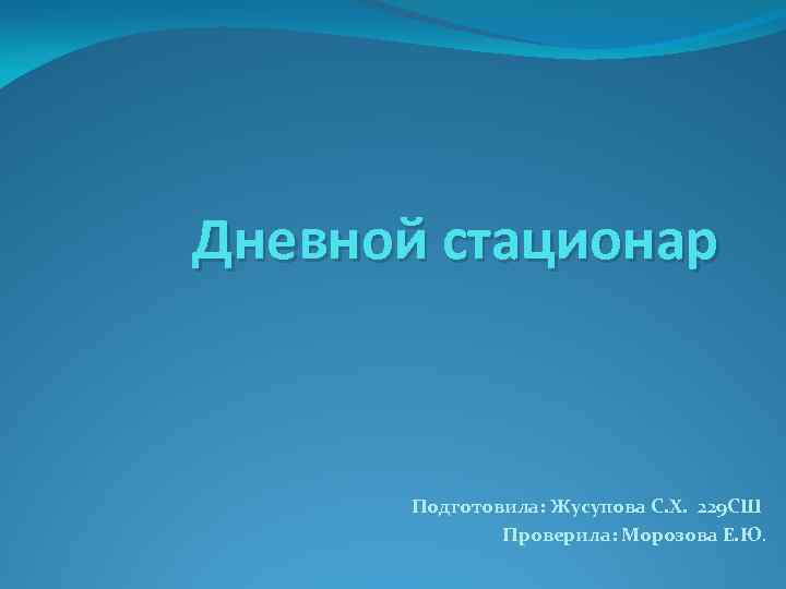 Дневной стационар Подготовила: Жусупова С. Х. 229 СШ Проверила: Морозова Е. Ю. 