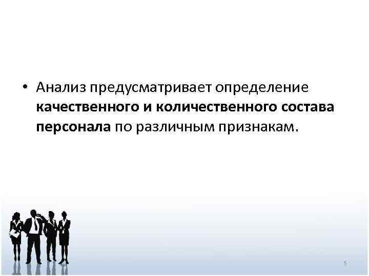 • Анализ предусматривает определение качественного и количественного состава персонала по различным признакам. 5