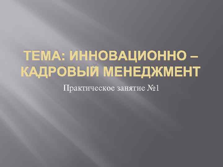 ТЕМА: ИННОВАЦИОННО – КАДРОВЫЙ МЕНЕДЖМЕНТ Практическое занятие № 1 