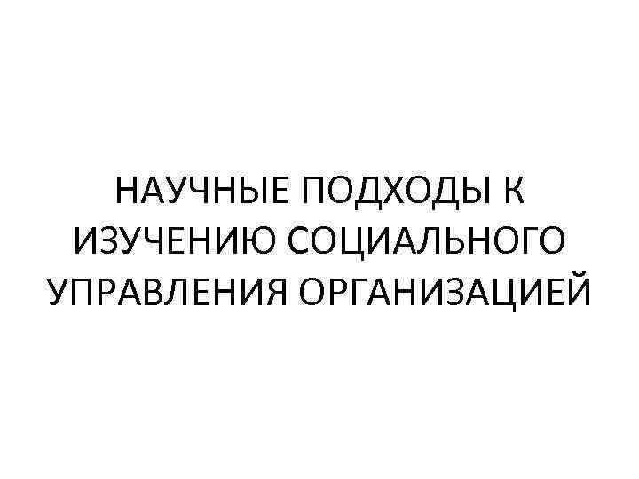 НАУЧНЫЕ ПОДХОДЫ К ИЗУЧЕНИЮ СОЦИАЛЬНОГО УПРАВЛЕНИЯ ОРГАНИЗАЦИЕЙ 