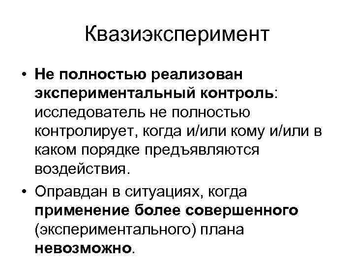 Квазиэксперимент • Не полностью реализован экспериментальный контроль: исследователь не полностью контролирует, когда и/или кому