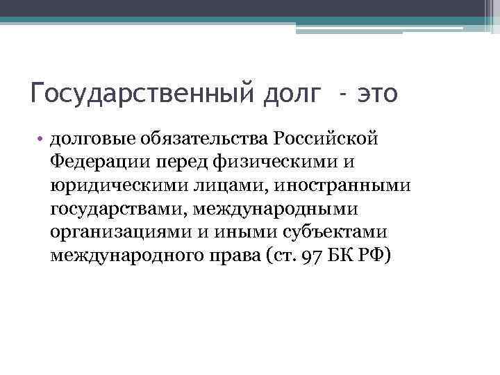 Государственный долг - это • долговые обязательства Российской Федерации перед физическими и юридическими лицами,