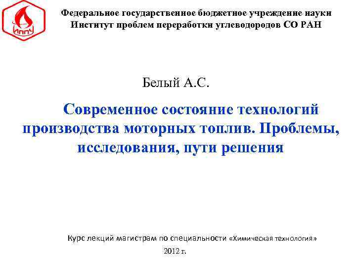 Федеральное государственное бюджетное учреждение науки Институт проблем переработки углеводородов СО РАН Белый А. С.