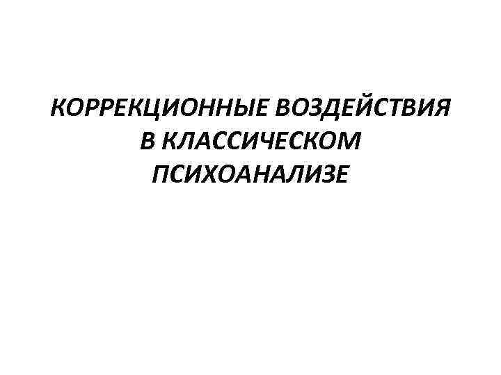 КОРРЕКЦИОННЫЕ ВОЗДЕЙСТВИЯ В КЛАССИЧЕСКОМ ПСИХОАНАЛИЗЕ 